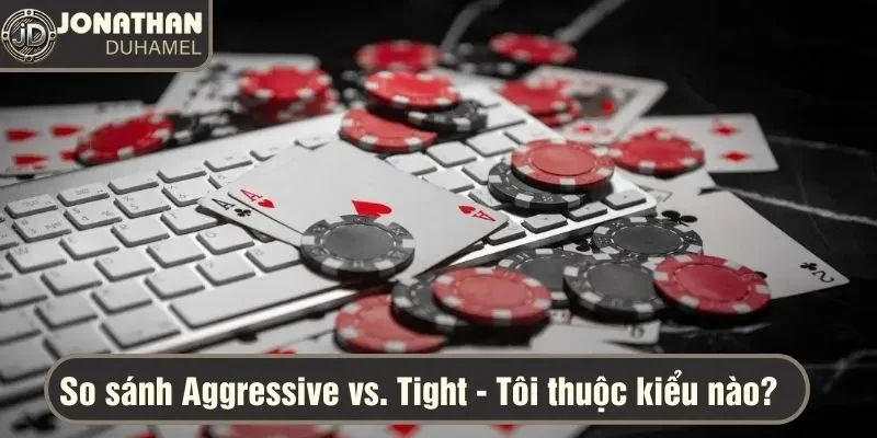 So sánh phong cách chơi Aggressive vs. Tight – Tôi thuộc kiểu nào? 4 Aggressive vs. Tight