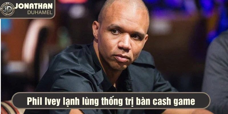 Phil Ivey lạnh lùng thống trị bàn cash game